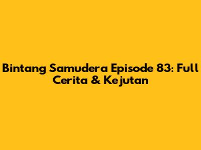 Bintang Samudera Episode 83: Full Cerita & Kejutan