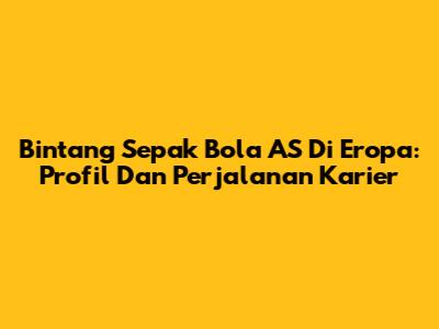 Bintang Sepak Bola AS Di Eropa: Profil Dan Perjalanan Karier