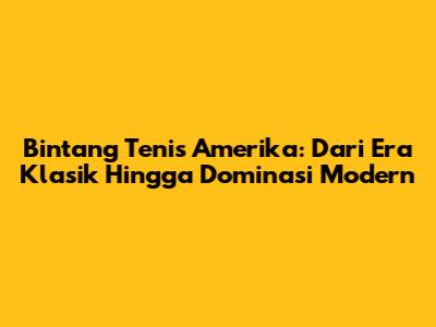 Bintang Tenis Amerika: Dari Era Klasik Hingga Dominasi Modern