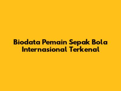 Biodata Pemain Sepak Bola Internasional Terkenal