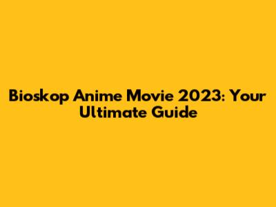 Bioskop Anime Movie 2023: Your Ultimate Guide