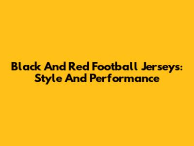 Black And Red Football Jerseys: Style And Performance