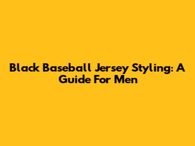 Black Baseball Jersey Styling: A Guide For Men