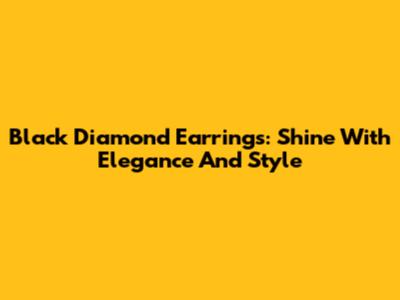 Black Diamond Earrings: Shine With Elegance And Style