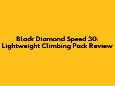 Black Diamond Speed 30: Lightweight Climbing Pack Review