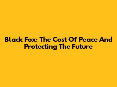 Black Fox: The Cost Of Peace And Protecting The Future