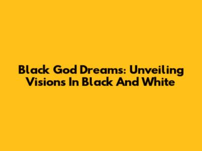 Black God Dreams: Unveiling Visions In Black And White