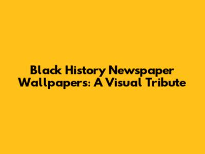 Black History Newspaper Wallpapers: A Visual Tribute
