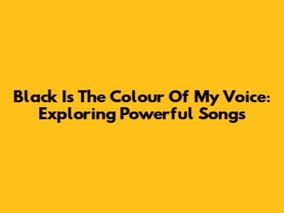 Black Is The Colour Of My Voice: Exploring Powerful Songs