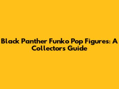 Black Panther Funko Pop Figures: A Collector's Guide