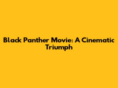Black Panther Movie: A Cinematic Triumph