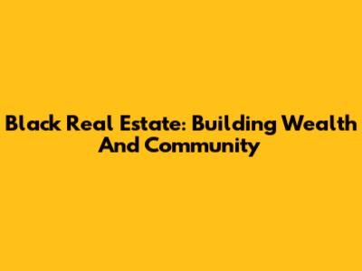 Black Real Estate: Building Wealth And Community