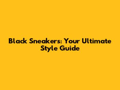 Black Sneakers: Your Ultimate Style Guide