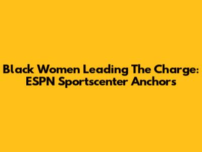 Black Women Leading The Charge: ESPN Sportscenter Anchors