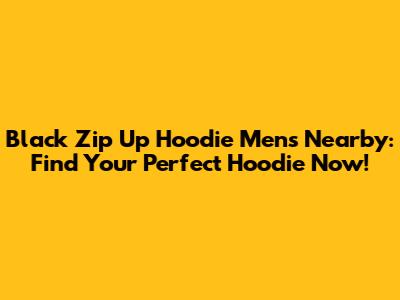 Black Zip Up Hoodie Mens Nearby: Find Your Perfect Hoodie Now!