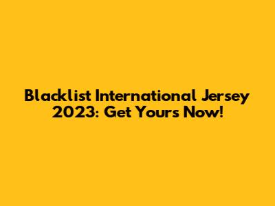 Blacklist International Jersey 2023: Get Yours Now!