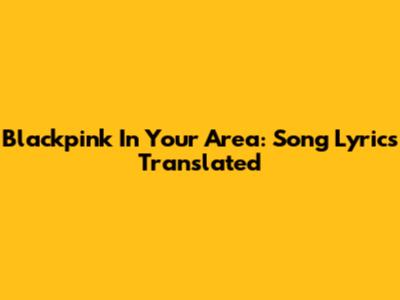 Blackpink In Your Area: Song Lyrics Translated