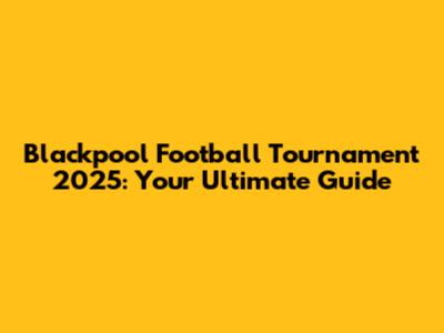 Blackpool Football Tournament 2025: Your Ultimate Guide