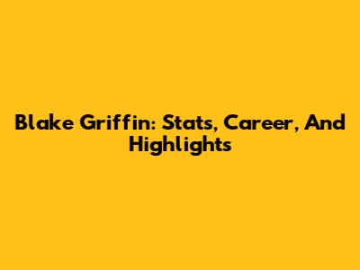 Blake Griffin: Stats, Career, And Highlights