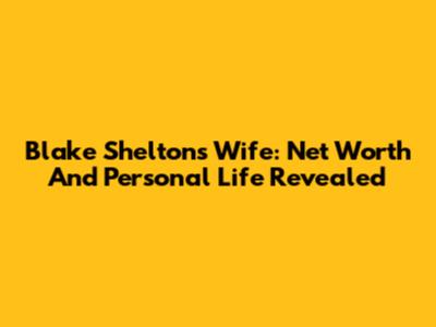 Blake Shelton's Wife: Net Worth And Personal Life Revealed