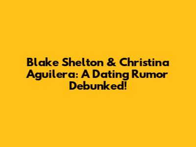 Blake Shelton & Christina Aguilera: A Dating Rumor Debunked!