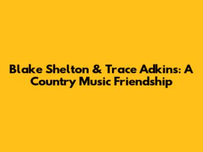 Blake Shelton & Trace Adkins: A Country Music Friendship