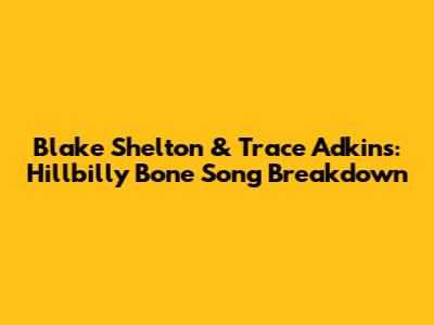 Blake Shelton & Trace Adkins: Hillbilly Bone Song Breakdown