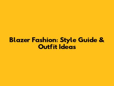 Blazer Fashion: Style Guide & Outfit Ideas