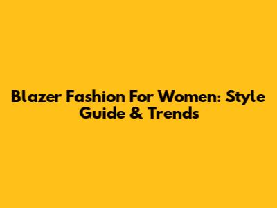 Blazer Fashion For Women: Style Guide & Trends