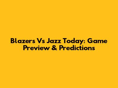 Blazers Vs Jazz Today: Game Preview & Predictions