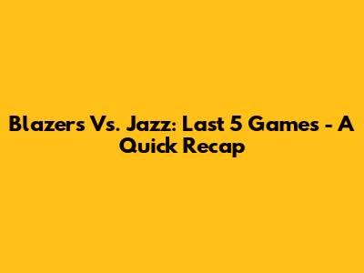 Blazers Vs. Jazz: Last 5 Games - A Quick Recap