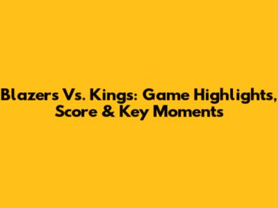 Blazers Vs. Kings: Game Highlights, Score & Key Moments