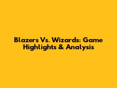 Blazers Vs. Wizards: Game Highlights & Analysis