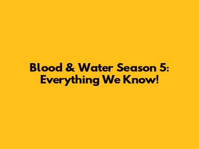 Blood & Water Season 5: Everything We Know!