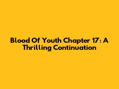 Blood Of Youth Chapter 17: A Thrilling Continuation