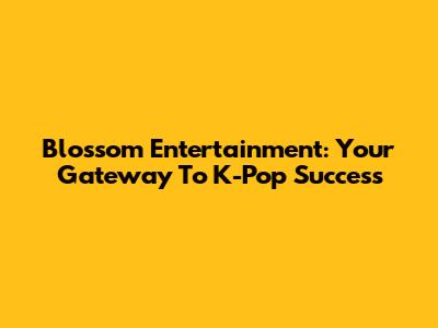 Blossom Entertainment: Your Gateway To K-Pop Success