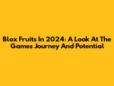 Blox Fruits In 2024: A Look At The Game's Journey And Potential