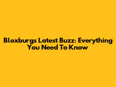 Bloxburg's Latest Buzz: Everything You Need To Know