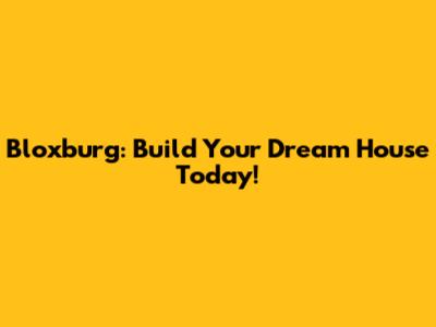 Bloxburg: Build Your Dream House Today!