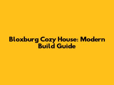 Bloxburg Cozy House: Modern Build Guide