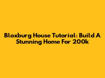 Bloxburg House Tutorial: Build A Stunning Home For 200k