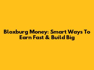 Bloxburg Money: Smart Ways To Earn Fast & Build Big