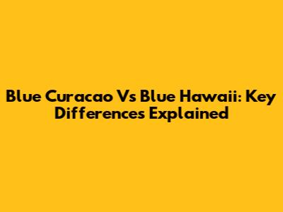 Blue Curacao Vs Blue Hawaii: Key Differences Explained