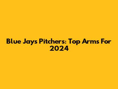 Blue Jays Pitchers: Top Arms For 2024