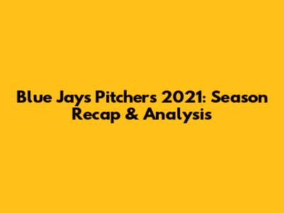 Blue Jays Pitchers 2021: Season Recap & Analysis