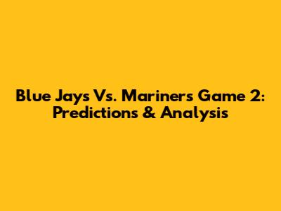 Blue Jays Vs. Mariners Game 2: Predictions & Analysis