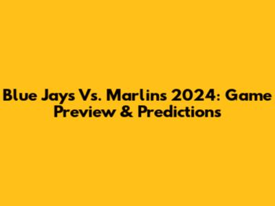 Blue Jays Vs. Marlins 2024: Game Preview & Predictions
