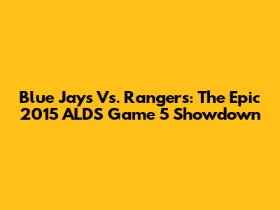 Blue Jays Vs. Rangers: The Epic 2015 ALDS Game 5 Showdown