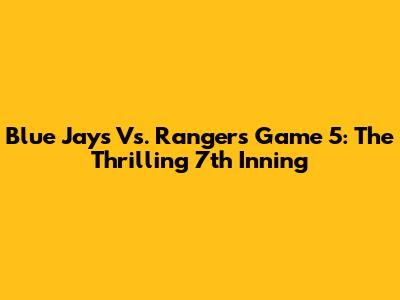 Blue Jays Vs. Rangers Game 5: The Thrilling 7th Inning