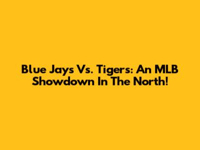 Blue Jays Vs. Tigers: An MLB Showdown In The North!
